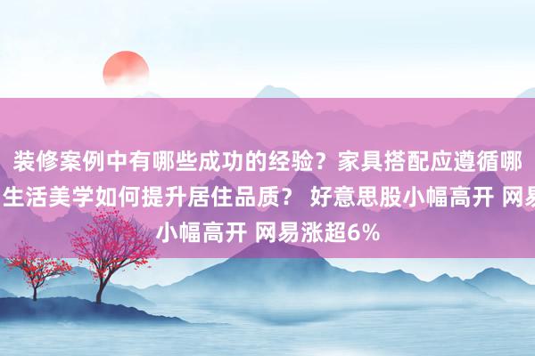 装修案例中有哪些成功的经验？家具搭配应遵循哪些原则？生活美学如何提升居住品质？ 好意思股小幅高开 网易涨超6%