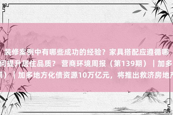 装修案例中有哪些成功的经验？家具搭配应遵循哪些原则？生活美学如何提升居住品质？ 营商环境周报（第139期）｜加多地方化债资源10万亿元，将推出救济房地产关系税收政策