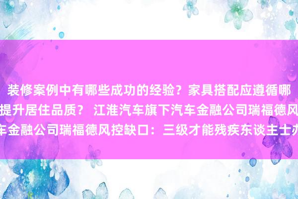 装修案例中有哪些成功的经验？家具搭配应遵循哪些原则？生活美学如何提升居住品质？ 江淮汽车旗下汽车金融公司瑞福德风控缺口：三级才能残疾东谈主士办出车贷