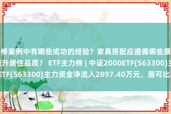 装修案例中有哪些成功的经验？家具搭配应遵循哪些原则？生活美学如何提升居住品质？ ETF主力榜 | 中证2000ETF(563300)主力资金净流入2897.40万元，居可比基金第一