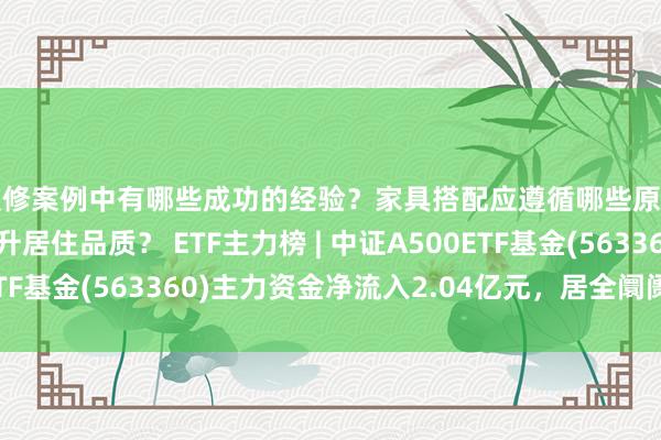 装修案例中有哪些成功的经验？家具搭配应遵循哪些原则？生活美学如何提升居住品质？ ETF主力榜 | 中证A500ETF基金(563360)主力资金净流入2.04亿元，居全阛阓第一梯队