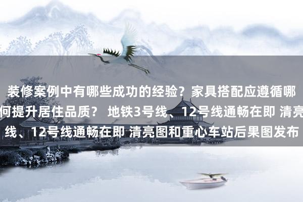 装修案例中有哪些成功的经验？家具搭配应遵循哪些原则？生活美学如何提升居住品质？ 地铁3号线、12号线通畅在即 清亮图和重心车站后果图发布