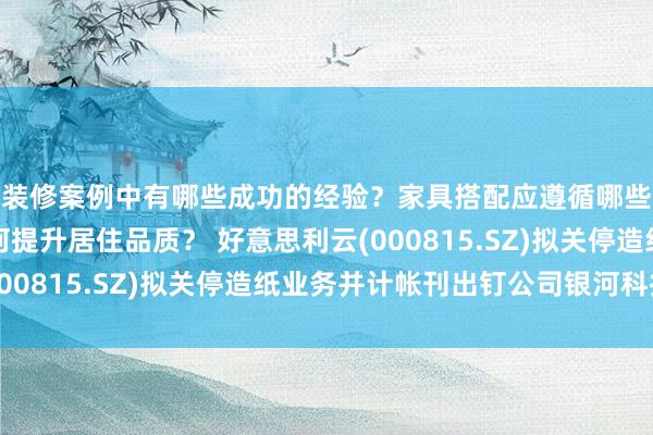 装修案例中有哪些成功的经验？家具搭配应遵循哪些原则？生活美学如何提升居住品质？ 好意思利云(000815.SZ)拟关停造纸业务并计帐刊出钉公司银河科技