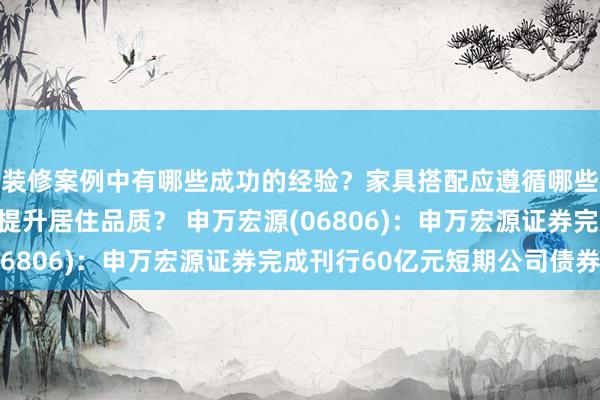 装修案例中有哪些成功的经验？家具搭配应遵循哪些原则？生活美学如何提升居住品质？ 申万宏源(06806)：申万宏源证券完成刊行60亿元短期公司债券