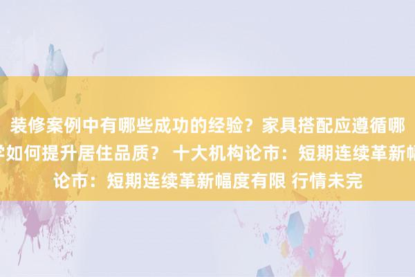 装修案例中有哪些成功的经验？家具搭配应遵循哪些原则？生活美学如何提升居住品质？ 十大机构论市：短期连续革新幅度有限 行情未完