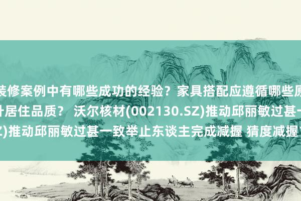 装修案例中有哪些成功的经验？家具搭配应遵循哪些原则？生活美学如何提升居住品质？ 沃尔核材(002130.SZ)推动邱丽敏过甚一致举止东谈主完成减握 猜度减握1%股份