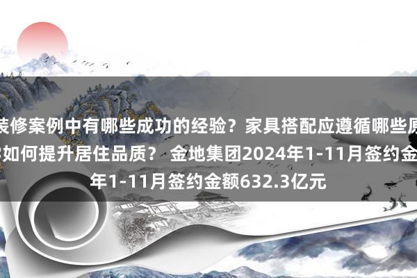 装修案例中有哪些成功的经验？家具搭配应遵循哪些原则？生活美学如何提升居住品质？ 金地集团2024年1-11月签约金额632.3亿元