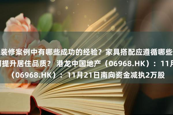 装修案例中有哪些成功的经验？家具搭配应遵循哪些原则？生活美学如何提升居住品质？ 港龙中国地产（06968.HK）：11月21日南向资金减执2万股