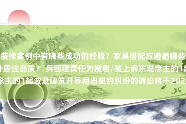 装修案例中有哪些成功的经验？家具搭配应遵循哪些原则？生活美学如何提升居住品质？ 兵团建责任为被告/被上诉东说念主的1起波及建筑开导租出契约纠纷的诉讼将于2024年11月27日开庭