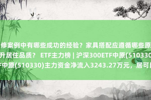 装修案例中有哪些成功的经验？家具搭配应遵循哪些原则？生活美学如何提升居住品质？ ETF主力榜 | 沪深300ETF中原(510330)主力资金净流入3243.27万元，居可比基金前2