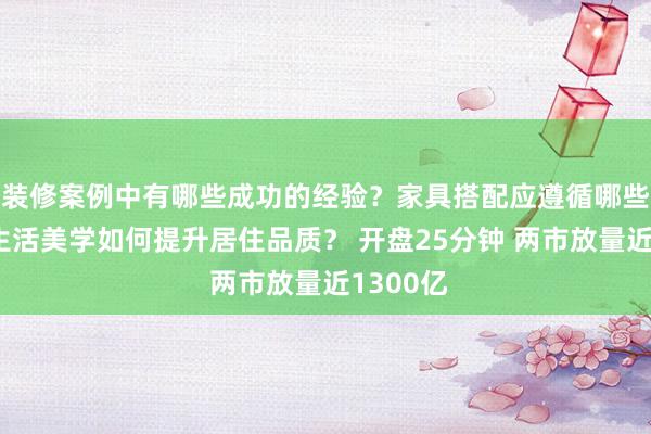 装修案例中有哪些成功的经验？家具搭配应遵循哪些原则？生活美学如何提升居住品质？ 开盘25分钟 两市放量近1300亿