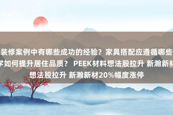 装修案例中有哪些成功的经验？家具搭配应遵循哪些原则？生活美学如何提升居住品质？ PEEK材料想法股拉升 新瀚新材20%幅度涨停