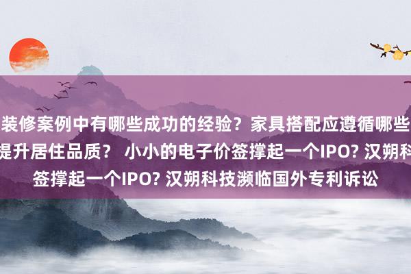 装修案例中有哪些成功的经验？家具搭配应遵循哪些原则？生活美学如何提升居住品质？ 小小的电子价签撑起一个IPO? 汉朔科技濒临国外专利诉讼