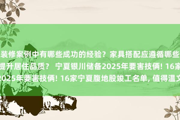 装修案例中有哪些成功的经验？家具搭配应遵循哪些原则？生活美学如何提升居住品质？ 宁夏银川储备2025年要害技俩! 16家宁夏腹地股竣工名单, 值得温文