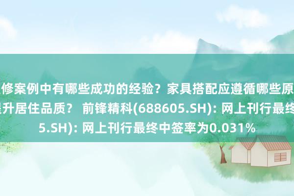 装修案例中有哪些成功的经验？家具搭配应遵循哪些原则？生活美学如何提升居住品质？ 前锋精科(688605.SH): 网上刊行最终中签率为0.031%