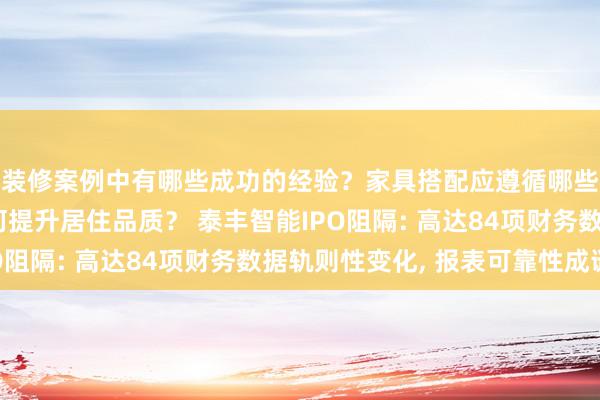 装修案例中有哪些成功的经验？家具搭配应遵循哪些原则？生活美学如何提升居住品质？ 泰丰智能IPO阻隔: 高达84项财务数据轨则性变化, 报表可靠性成谜