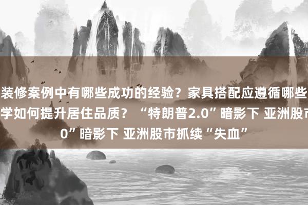 装修案例中有哪些成功的经验？家具搭配应遵循哪些原则？生活美学如何提升居住品质？ “特朗普2.0”暗影下 亚洲股市抓续“失血”