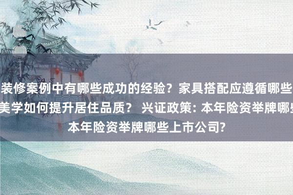 装修案例中有哪些成功的经验？家具搭配应遵循哪些原则？生活美学如何提升居住品质？ 兴证政策: 本年险资举牌哪些上市公司?