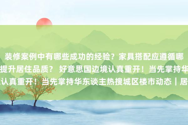 装修案例中有哪些成功的经验？家具搭配应遵循哪些原则？生活美学如何提升居住品质？ 好意思国边境认真重开！当先掌持华东谈主热搜城区楼市动态｜居外网