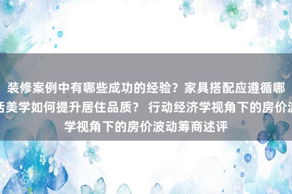 装修案例中有哪些成功的经验？家具搭配应遵循哪些原则？生活美学如何提升居住品质？ 行动经济学视角下的房价波动筹商述评