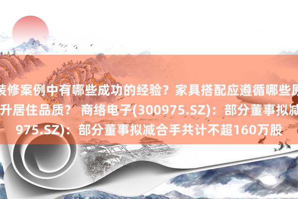 装修案例中有哪些成功的经验？家具搭配应遵循哪些原则？生活美学如何提升居住品质？ 商络电子(300975.SZ)：部分董事拟减合手共计不超160万股