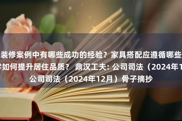 装修案例中有哪些成功的经验？家具搭配应遵循哪些原则？生活美学如何提升居住品质？ 鼎汉工夫: 公司司法（2024年12月）骨子摘抄