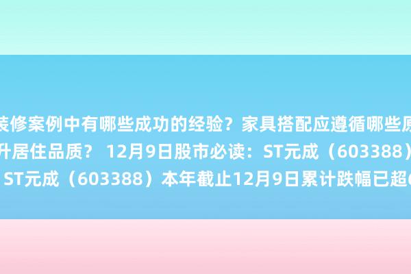 装修案例中有哪些成功的经验？家具搭配应遵循哪些原则？生活美学如何提升居住品质？ 12月9日股市必读：ST元成（603388）本年截止12月9日累计跌幅已超60%