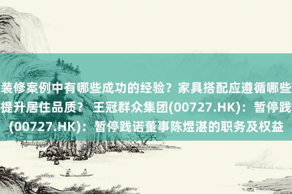 装修案例中有哪些成功的经验？家具搭配应遵循哪些原则？生活美学如何提升居住品质？ 王冠群众集团(00727.HK)：暂停践诺董事陈煜湛的职务及权益