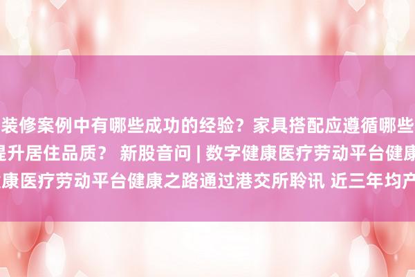 装修案例中有哪些成功的经验？家具搭配应遵循哪些原则？生活美学如何提升居住品质？ 新股音问 | 数字健康医疗劳动平台健康之路通过港交所聆讯 近三年均产生失掉