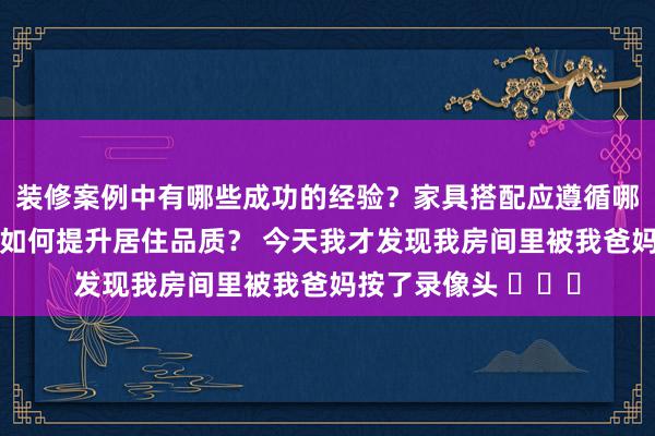 装修案例中有哪些成功的经验？家具搭配应遵循哪些原则？生活美学如何提升居住品质？ 今天我才发现我房间里被我爸妈按了录像头 ​​​