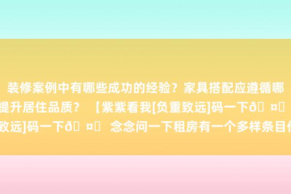 装修案例中有哪些成功的经验？家具搭配应遵循哪些原则？生活美学如何提升居住品质？ 【紫紫看我[负重致远]码一下🤝 念念问一下租房有一个多样条目价位皆不