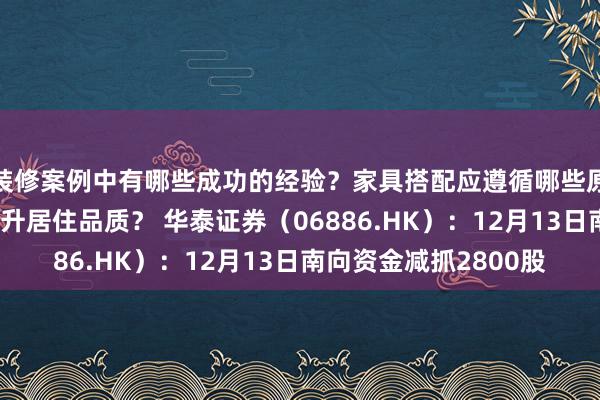 装修案例中有哪些成功的经验？家具搭配应遵循哪些原则？生活美学如何提升居住品质？ 华泰证券（06886.HK）：12月13日南向资金减抓2800股