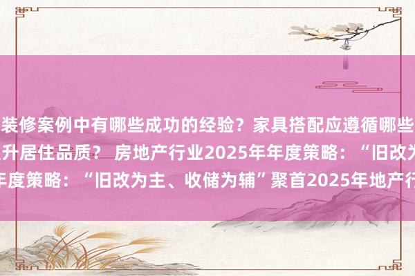 装修案例中有哪些成功的经验？家具搭配应遵循哪些原则？生活美学如何提升居住品质？ 房地产行业2025年年度策略：“旧改为主、收储为辅”聚首2025年地产行业干线