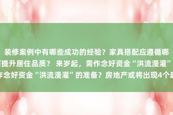 装修案例中有哪些成功的经验？家具搭配应遵循哪些原则？生活美学如何提升居住品质？ 来岁起，需作念好资金“洪流漫灌”的准备？房地产或将出现4个趋势