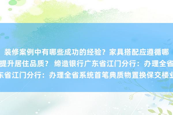 装修案例中有哪些成功的经验？家具搭配应遵循哪些原则？生活美学如何提升居住品质？ 缔造银行广东省江门分行：办理全省系统首笔典质物置换保交楼业务