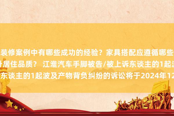 装修案例中有哪些成功的经验？家具搭配应遵循哪些原则？生活美学如何提升居住品质？ 江淮汽车手脚被告/被上诉东谈主的1起波及产物背负纠纷的诉讼将于2024年12月17日开庭