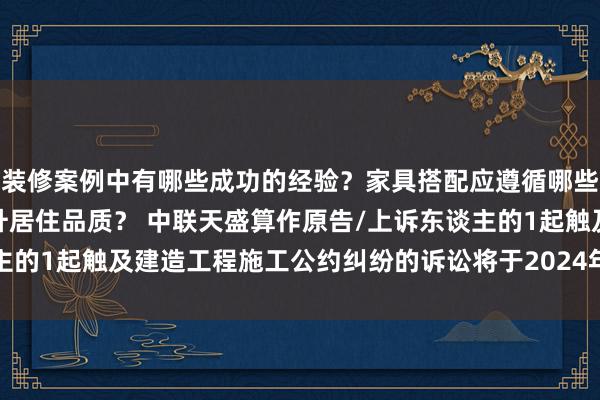 装修案例中有哪些成功的经验？家具搭配应遵循哪些原则？生活美学如何提升居住品质？ 中联天盛算作原告/上诉东谈主的1起触及建造工程施工公约纠纷的诉讼将于2024年12月17日开庭