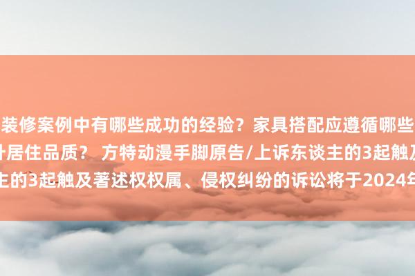 装修案例中有哪些成功的经验？家具搭配应遵循哪些原则？生活美学如何提升居住品质？ 方特动漫手脚原告/上诉东谈主的3起触及著述权权属、侵权纠纷的诉讼将于2024年12月18日开庭