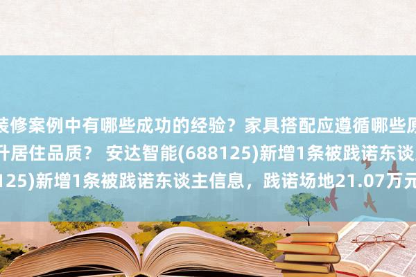 装修案例中有哪些成功的经验？家具搭配应遵循哪些原则？生活美学如何提升居住品质？ 安达智能(688125)新增1条被践诺东谈主信息，践诺场地21.07万元