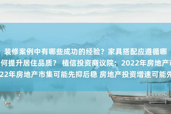 装修案例中有哪些成功的经验？家具搭配应遵循哪些原则？生活美学如何提升居住品质？ 植信投资商议院：2022年房地产市集可能先抑后稳 房地产投资增速可能先走负后转正