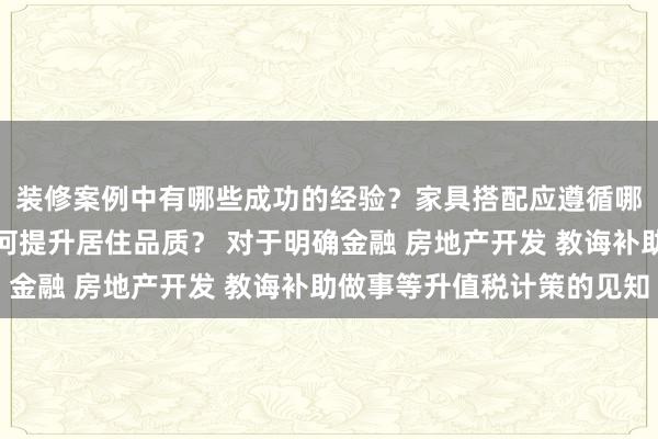 装修案例中有哪些成功的经验？家具搭配应遵循哪些原则？生活美学如何提升居住品质？ 对于明确金融 房地产开发 教诲补助做事等升值税计策的见知