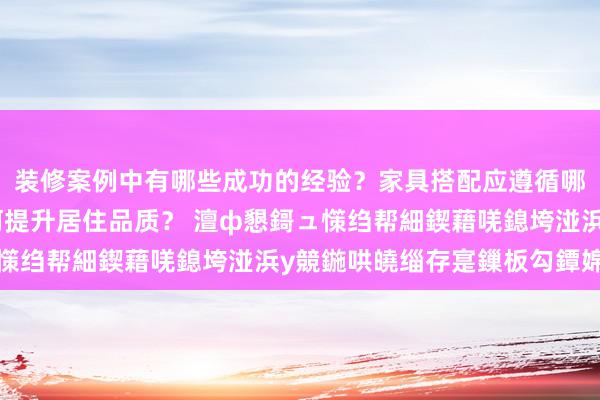 装修案例中有哪些成功的经验？家具搭配应遵循哪些原则？生活美学如何提升居住品质？ 澶ф懇鎶ュ憡绉帮細鍥藉唴鎴垮湴浜у競鍦哄皢缁存寔鏁板勾鐔婂競