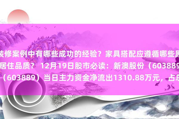 装修案例中有哪些成功的经验？家具搭配应遵循哪些原则？生活美学如何提升居住品质？ 12月19日股市必读：新澳股份（603889）当日主力资金净流出1310.88万元，占总成交额10.42%