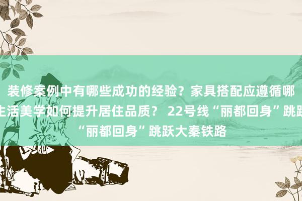 装修案例中有哪些成功的经验？家具搭配应遵循哪些原则？生活美学如何提升居住品质？ 22号线“丽都回身”跳跃大秦铁路