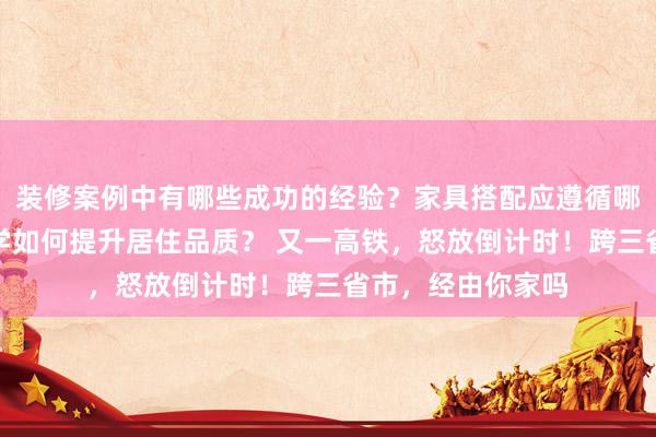 装修案例中有哪些成功的经验？家具搭配应遵循哪些原则？生活美学如何提升居住品质？ 又一高铁，怒放倒计时！跨三省市，经由你家吗