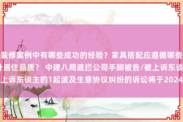 装修案例中有哪些成功的经验？家具搭配应遵循哪些原则？生活美学如何提升居住品质？ 中建八局遮拦公司手脚被告/被上诉东谈主的1起波及生意协议纠纷的诉讼将于2024年12月24日开庭