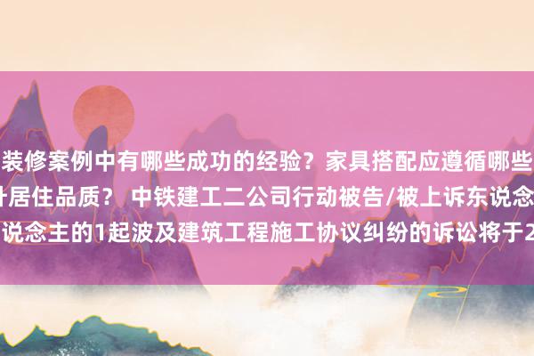 装修案例中有哪些成功的经验？家具搭配应遵循哪些原则？生活美学如何提升居住品质？ 中铁建工二公司行动被告/被上诉东说念主的1起波及建筑工程施工协议纠纷的诉讼将于2024年12月24日开庭