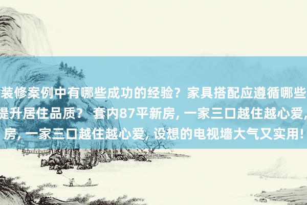 装修案例中有哪些成功的经验？家具搭配应遵循哪些原则？生活美学如何提升居住品质？ 套内87平新房, 一家三口越住越心爱, 设想的电视墙大气又实用!