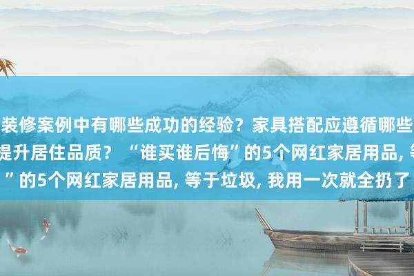 装修案例中有哪些成功的经验？家具搭配应遵循哪些原则？生活美学如何提升居住品质？ “谁买谁后悔”的5个网红家居用品, 等于垃圾, 我用一次就全扔了