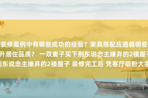 装修案例中有哪些成功的经验？家具搭配应遵循哪些原则？生活美学如何提升居住品质？ 一双妻子买下别东说念主嫌弃的2楼屋子 装修完工后 凭客厅吸粉大宗!